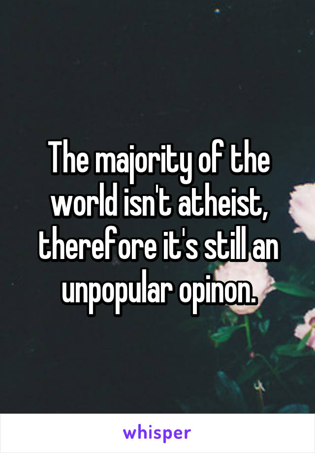 The majority of the world isn't atheist, therefore it's still an unpopular opinon.