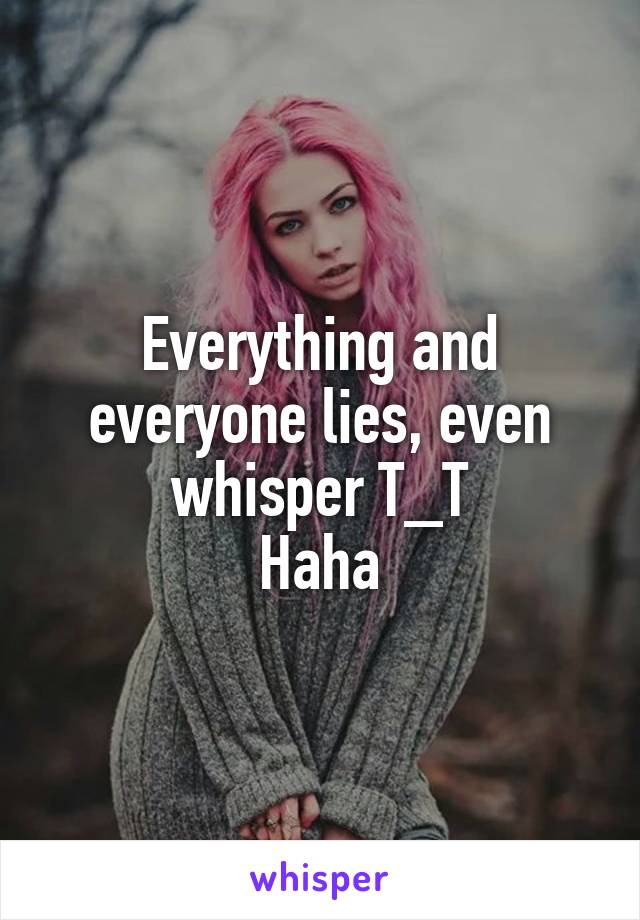 Everything and everyone lies, even whisper T_T
Haha