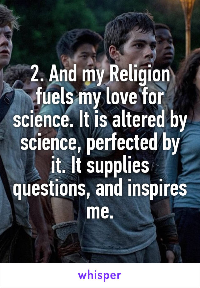 2. And my Religion fuels my love for science. It is altered by science, perfected by it. It supplies questions, and inspires me.