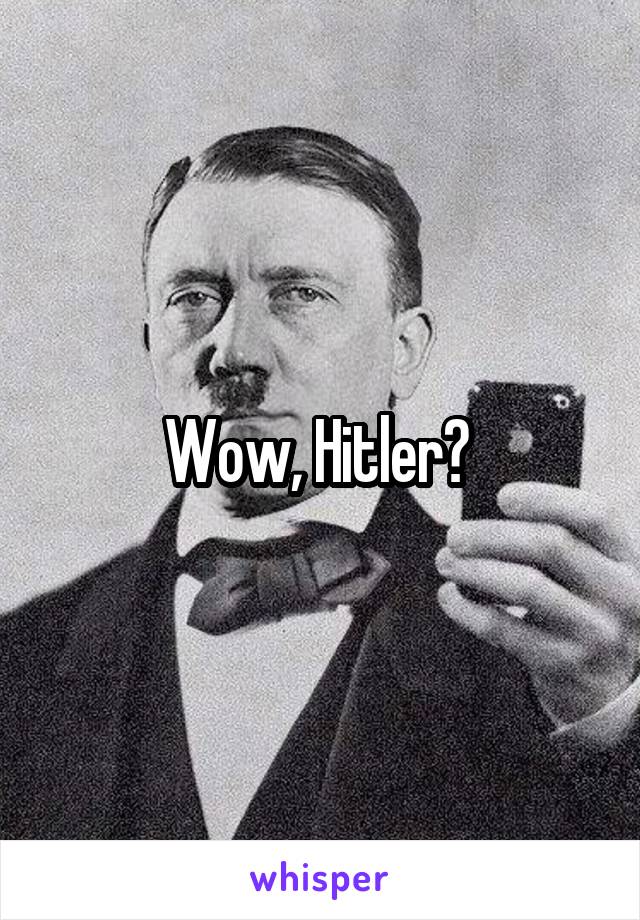 Wow, Hitler? 