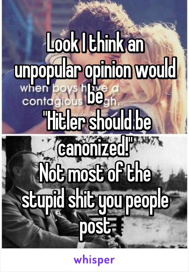 Look I think an unpopular opinion would be
 "Hitler should be canonized!"
Not most of the stupid shit you people post