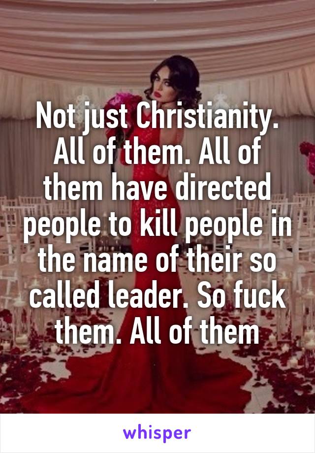 Not just Christianity. All of them. All of them have directed people to kill people in the name of their so called leader. So fuck them. All of them