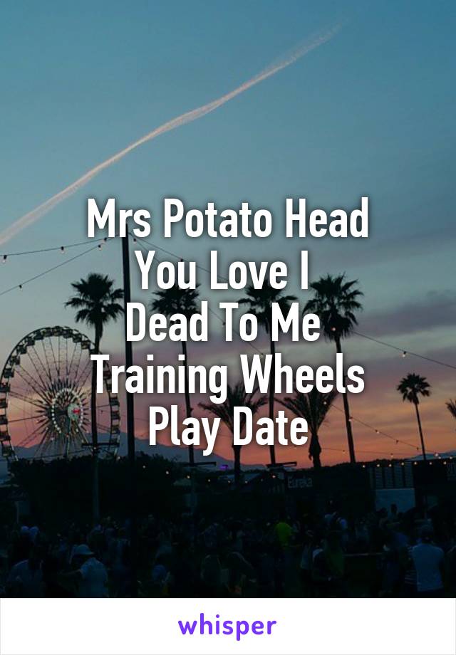 Mrs Potato Head
You Love I 
Dead To Me 
Training Wheels
Play Date