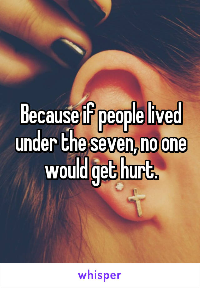 Because if people lived under the seven, no one would get hurt.