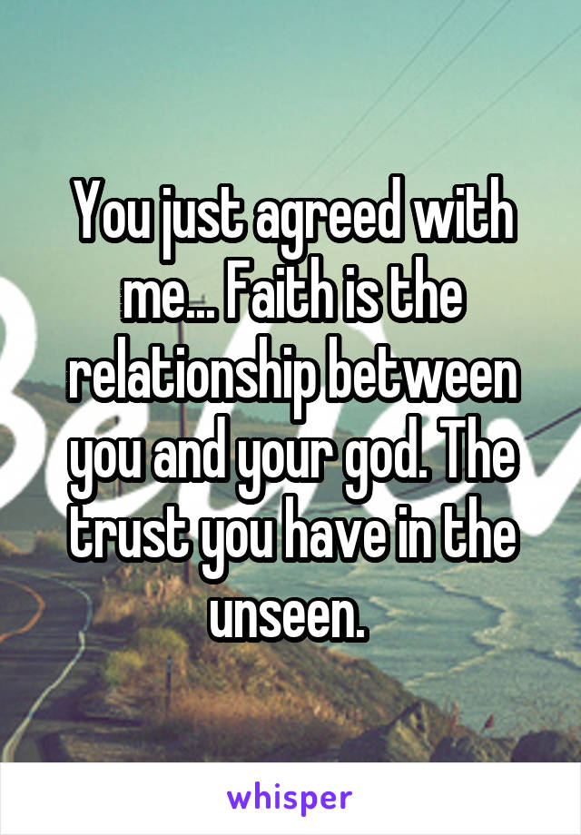 You just agreed with me... Faith is the relationship between you and your god. The trust you have in the unseen. 