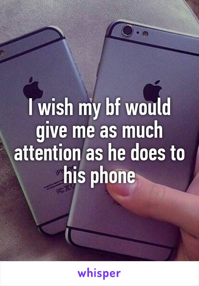 I wish my bf would give me as much attention as he does to his phone