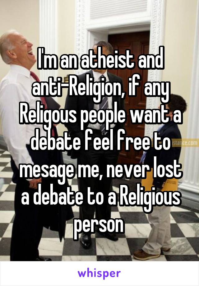 I'm an atheist and anti-Religion, if any Religous people want a debate feel free to mesage me, never lost a debate to a Religious person 