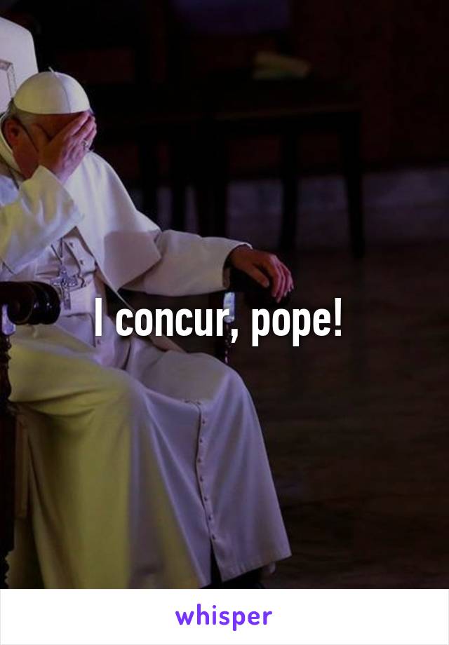 I concur, pope! 