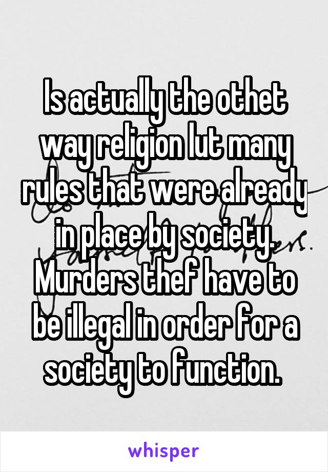 Is actually the othet way religion lut many rules that were already in place by society. Murders thef have to be illegal in order for a society to function. 