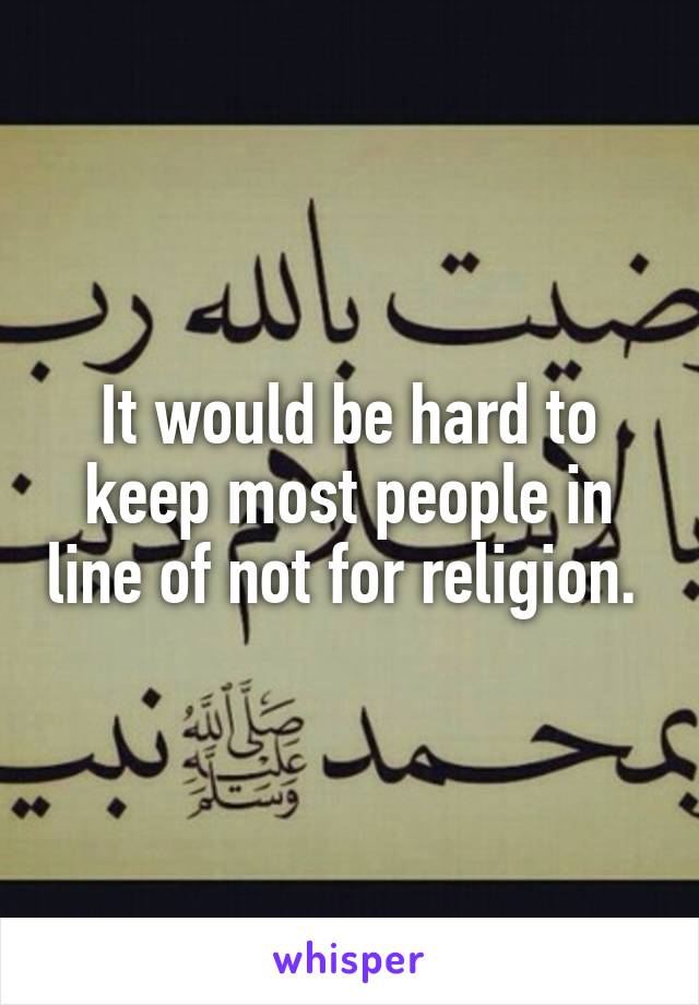 It would be hard to keep most people in line of not for religion. 