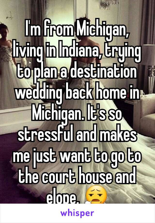 I'm from Michigan, living in Indiana, trying to plan a destination wedding back home in Michigan. It's so stressful and makes me just want to go to the court house and elope. 😧