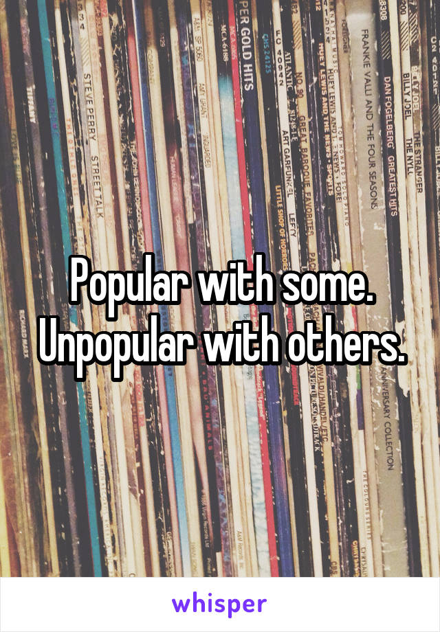 Popular with some. Unpopular with others.