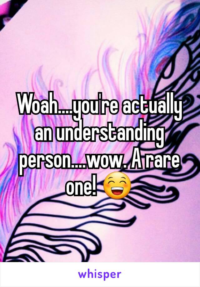 Woah....you're actually an understanding person....wow. A rare one! 😁