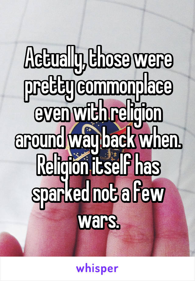 Actually, those were pretty commonplace even with religion around way back when. Religion itself has sparked not a few wars.