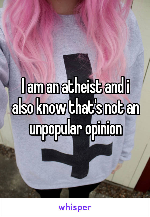 I am an atheist and i also know that's not an unpopular opinion