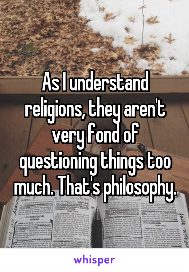 As I understand religions, they aren't very fond of questioning things too much. That's philosophy.