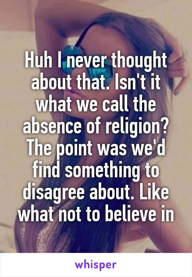 Huh I never thought about that. Isn't it what we call the absence of religion? The point was we'd find something to disagree about. Like what not to believe in