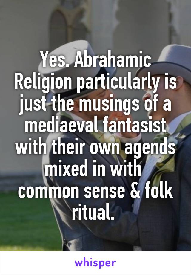 Yes. Abrahamic Religion particularly is just the musings of a mediaeval fantasist with their own agends mixed in with  common sense & folk ritual. 