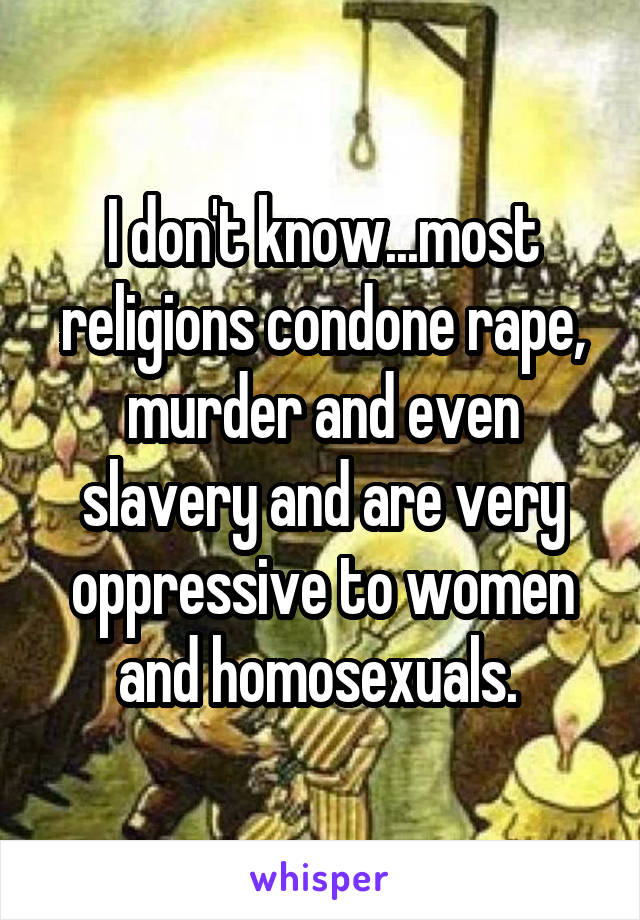 I don't know...most religions condone rape, murder and even slavery and are very oppressive to women and homosexuals. 