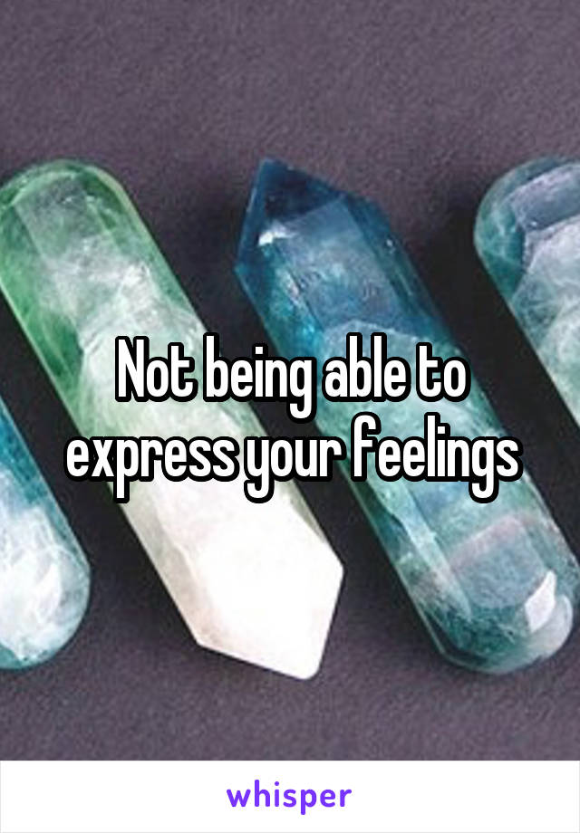 Not being able to express your feelings