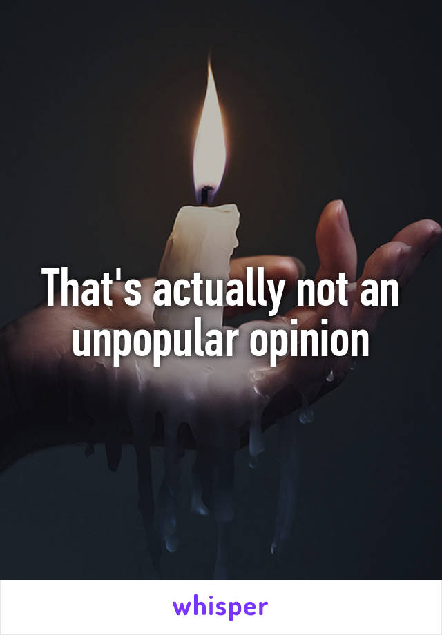 That's actually not an unpopular opinion