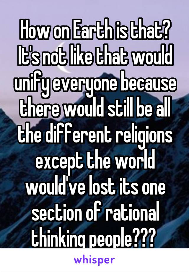 How on Earth is that? It's not like that would unify everyone because there would still be all the different religions except the world would've lost its one section of rational thinking people??? 