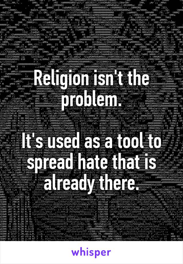 Religion isn't the problem.

It's used as a tool to spread hate that is already there.