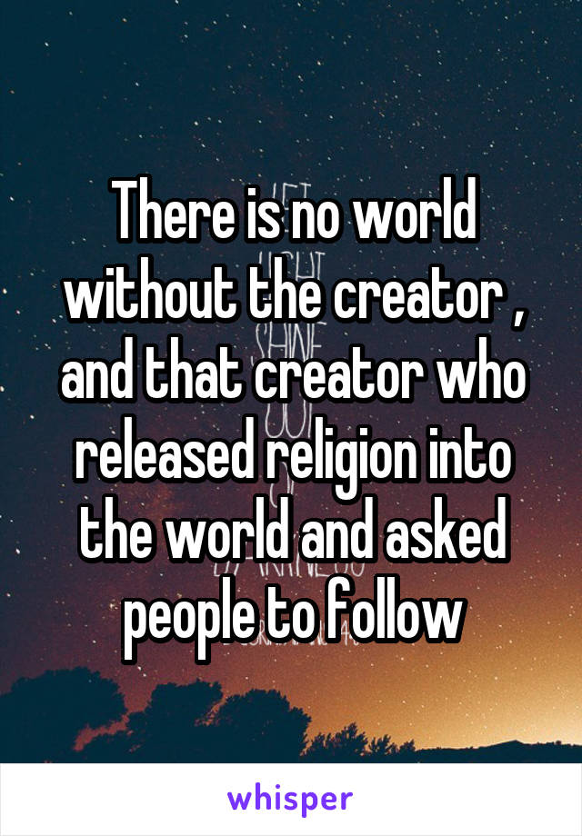 There is no world without the creator , and that creator who released religion into the world and asked people to follow