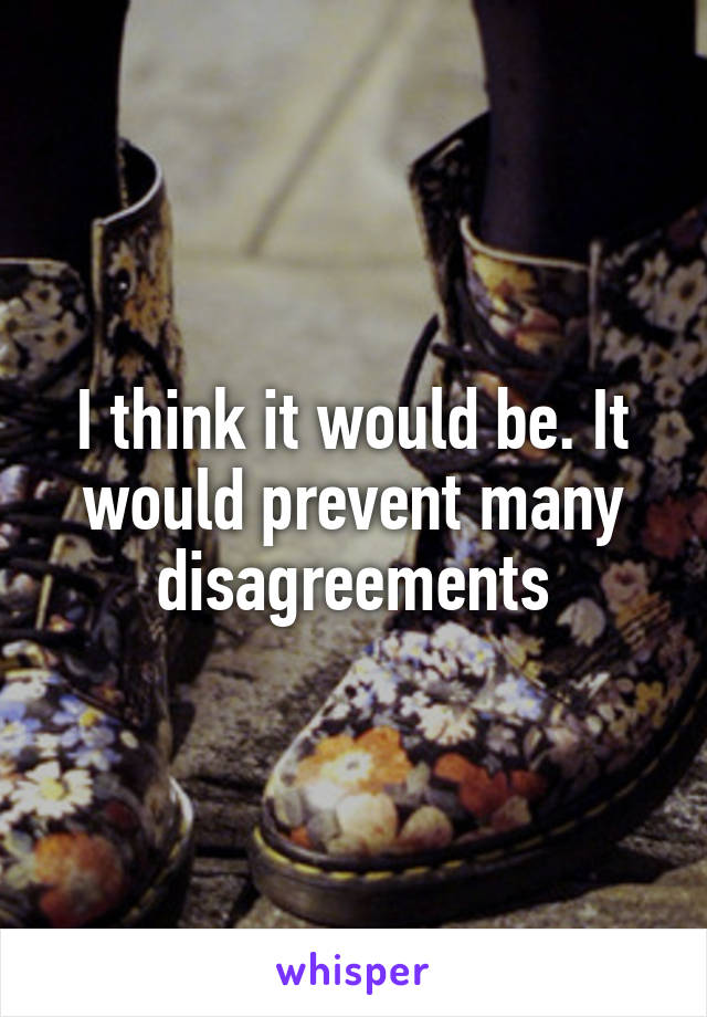 I think it would be. It would prevent many disagreements