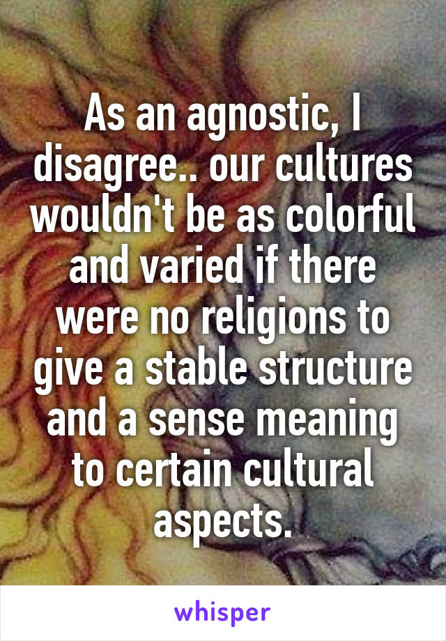 As an agnostic, I disagree.. our cultures wouldn't be as colorful and varied if there were no religions to give a stable structure and a sense meaning to certain cultural aspects.