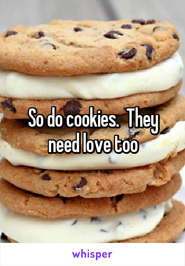 So do cookies.  They need love too