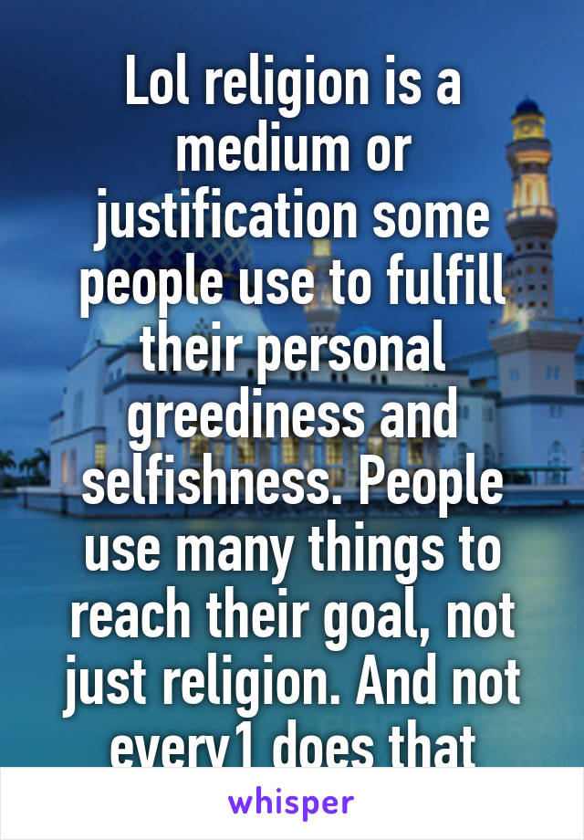 Lol religion is a medium or justification some people use to fulfill their personal greediness and selfishness. People use many things to reach their goal, not just religion. And not every1 does that