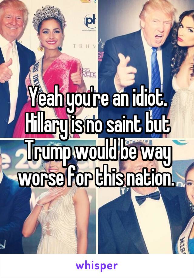 Yeah you're an idiot. Hillary is no saint but Trump would be way worse for this nation. 