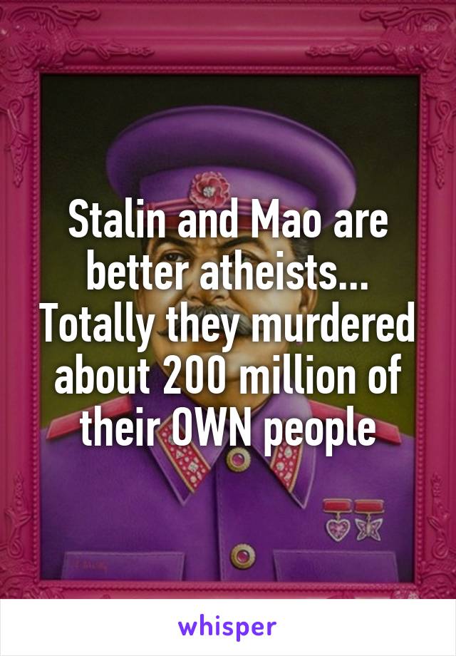 Stalin and Mao are better atheists... Totally they murdered about 200 million of their OWN people