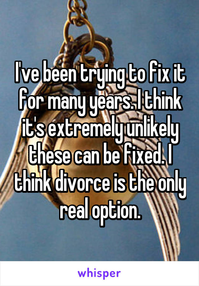 I've been trying to fix it for many years. I think it's extremely unlikely these can be fixed. I think divorce is the only real option.