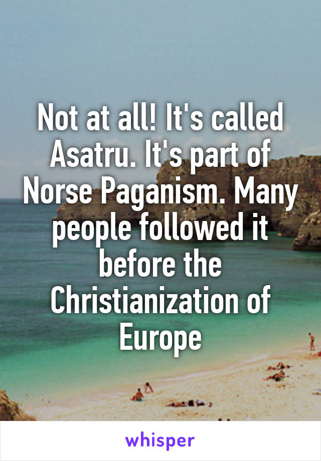 Not at all! It's called Asatru. It's part of Norse Paganism. Many people followed it before the Christianization of Europe