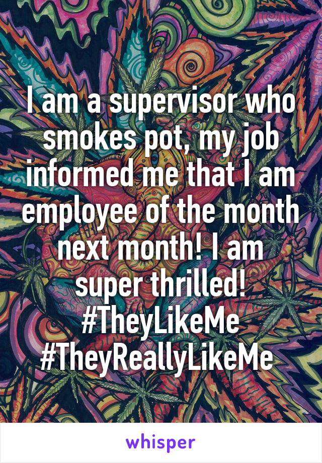 I am a supervisor who smokes pot, my job informed me that I am employee of the month next month! I am super thrilled! #TheyLikeMe #TheyReallyLikeMe 