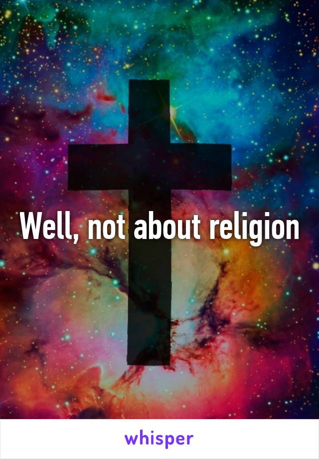 Well, not about religion