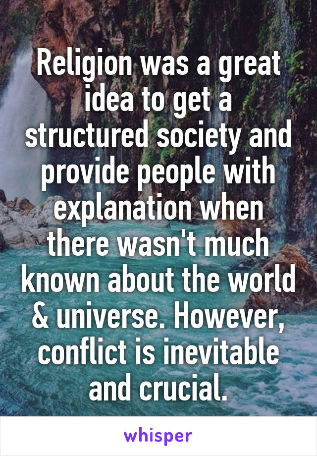 Religion was a great idea to get a structured society and provide people with explanation when there wasn't much known about the world & universe. However, conflict is inevitable and crucial.