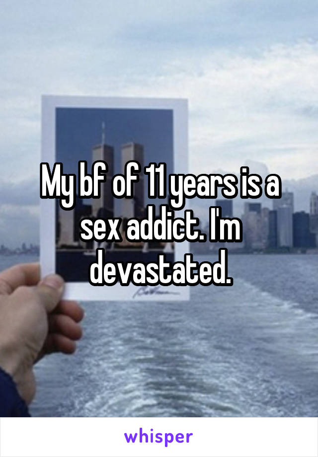 My bf of 11 years is a sex addict. I'm devastated.