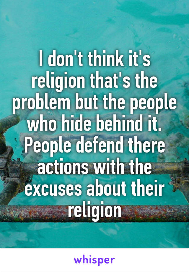 I don't think it's religion that's the problem but the people who hide behind it. People defend there actions with the excuses about their religion