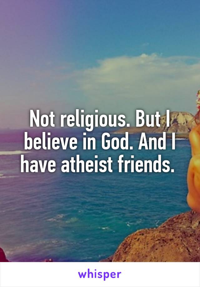 Not religious. But I believe in God. And I have atheist friends. 