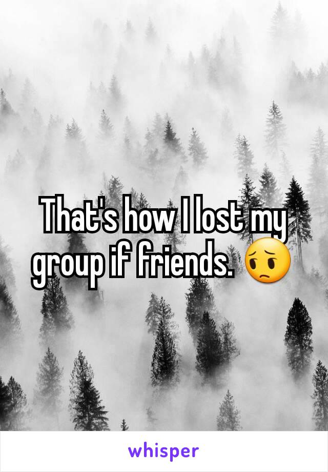 That's how I lost my group if friends. 😔