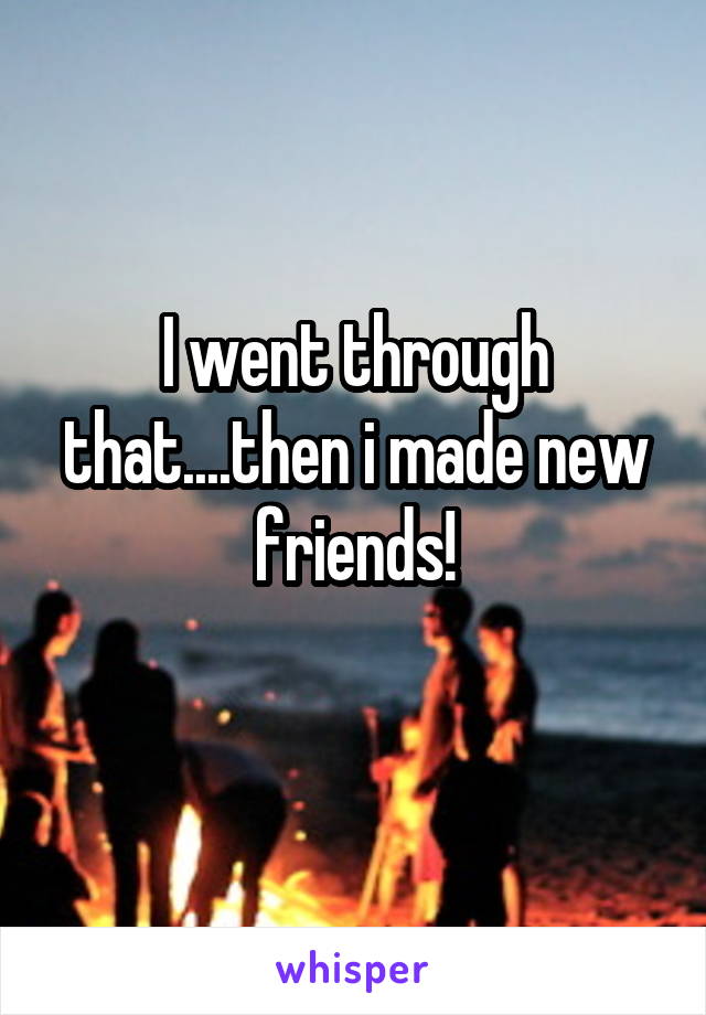 I went through that....then i made new friends!
