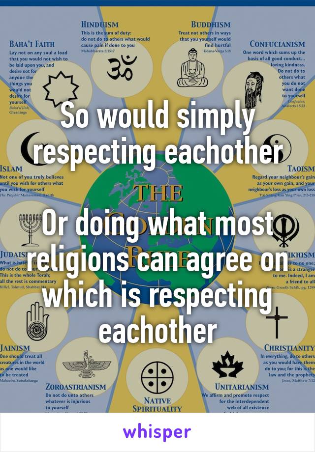 So would simply respecting eachother

Or doing what most religions can agree on which is respecting eachother