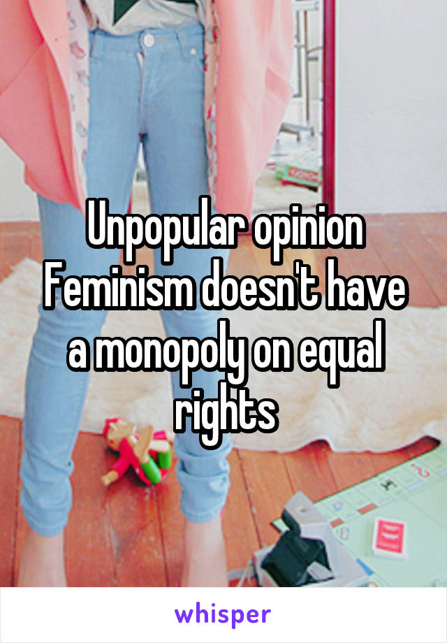 Unpopular opinion
Feminism doesn't have a monopoly on equal rights