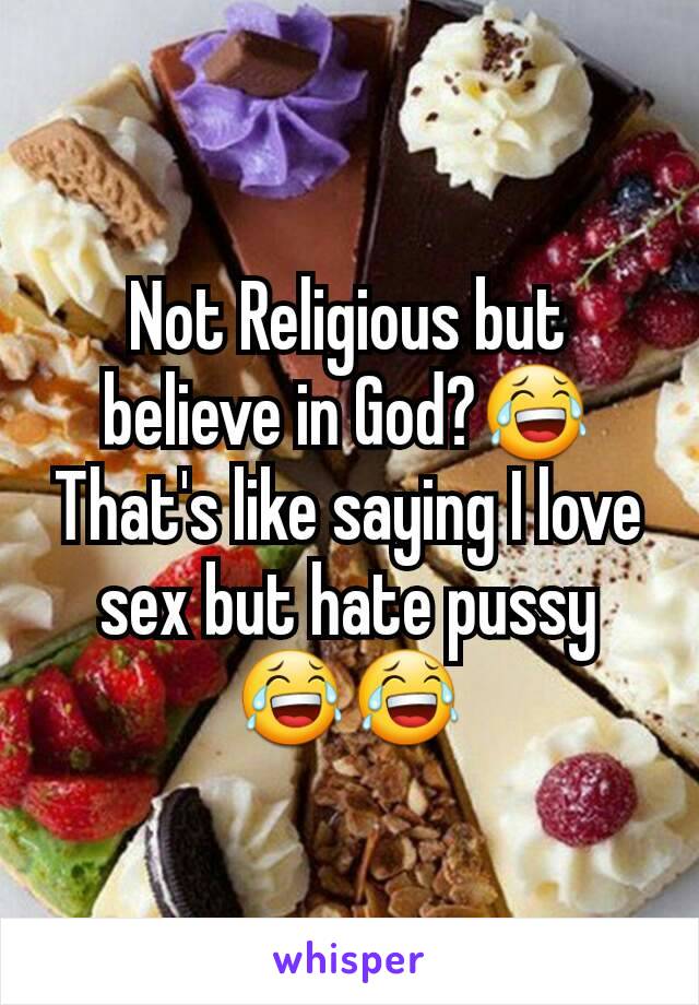 Not Religious but believe in God?😂
That's like saying I love sex but hate pussy 😂😂