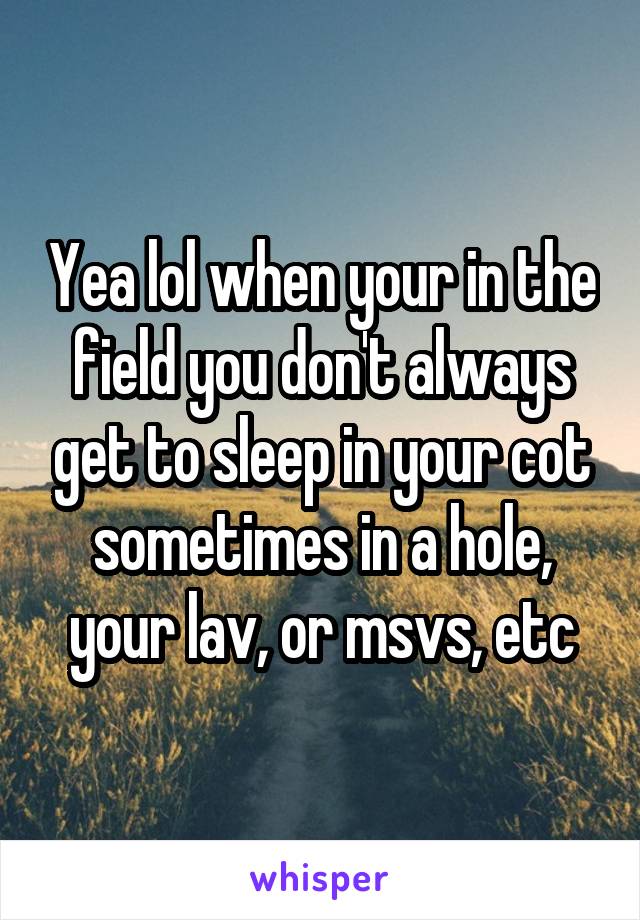 Yea lol when your in the field you don't always get to sleep in your cot sometimes in a hole, your lav, or msvs, etc