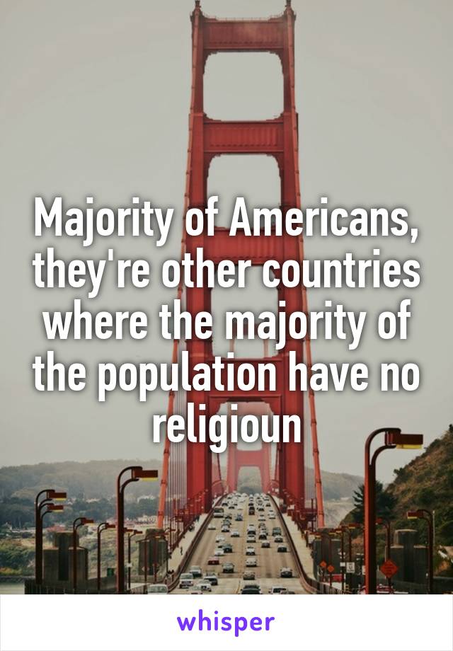 Majority of Americans, they're other countries where the majority of the population have no religioun