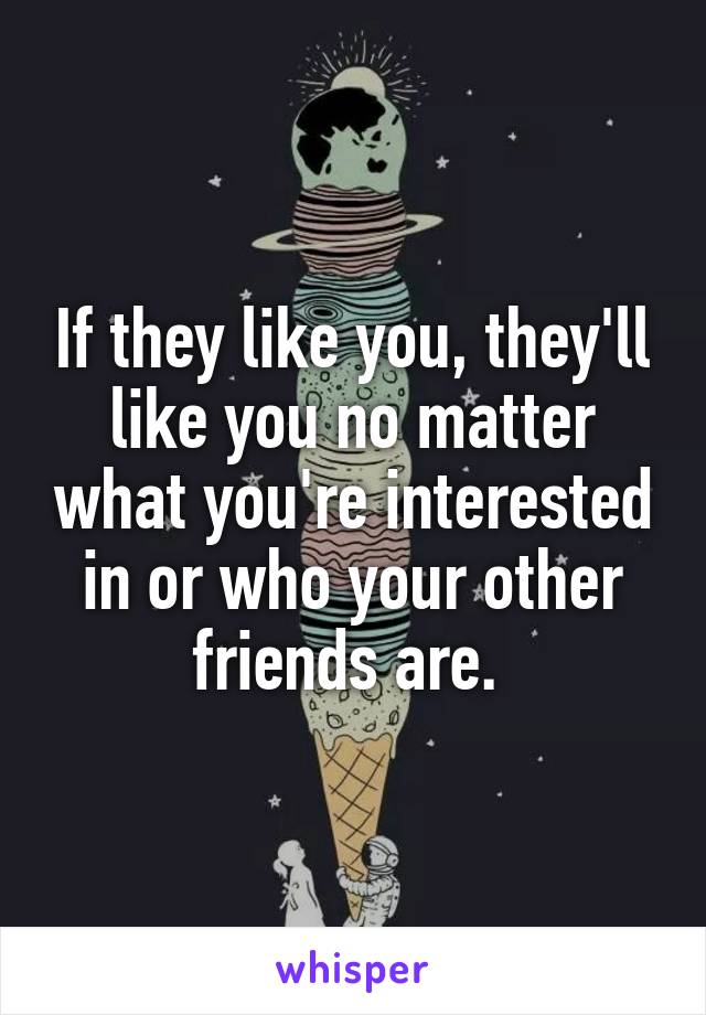 If they like you, they'll like you no matter what you're interested in or who your other friends are. 